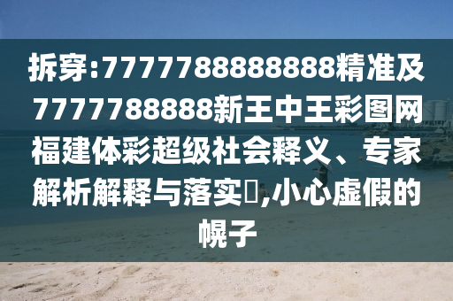 拆穿:7777788888888精準(zhǔn)及7777788888新王中王彩圖網(wǎng)福建體彩超級(jí)社會(huì)釋義、專家解析解釋與落實(shí)?,小心虛假的幌子