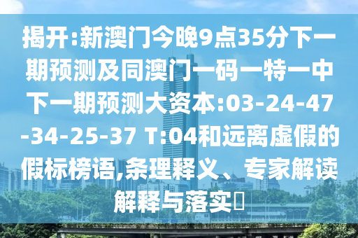 揭開(kāi):新澳門(mén)今晚9點(diǎn)35分下一期預(yù)測(cè)及同澳門(mén)一碼一特一中下一期預(yù)測(cè)大資本:03-24-47-34-25-37 T:04和遠(yuǎn)離虛假的假標(biāo)榜語(yǔ),條理釋義、專家解讀解釋與落實(shí)?