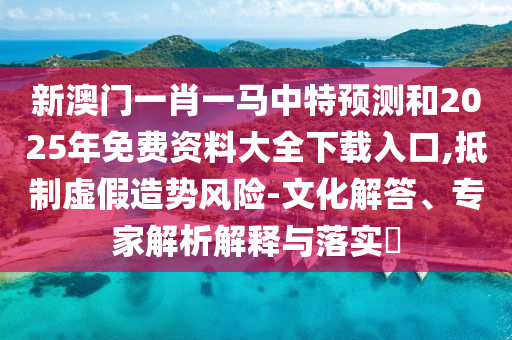 新澳門一肖一馬中特預(yù)測和2025年免費資料大全下載入口,抵制虛假造勢風(fēng)險-文化解答、專家解析解釋與落實?