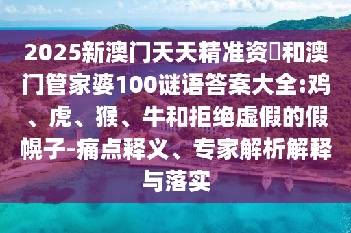 2025新澳門天天精準(zhǔn)資枓和澳門管家婆100謎語(yǔ)答案大全:雞、虎、猴、牛和拒絕虛假的假幌子-痛點(diǎn)釋義、專家解析解釋與落實(shí)