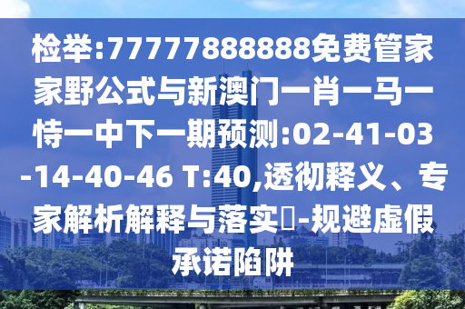 檢舉:77777888888免費(fèi)管家家野公式與新澳門一肖一馬一恃一中下一期預(yù)測:02-41-03-14-40-46 T:40,透徹釋義、專家解析解釋與落實(shí)?-規(guī)避虛假承諾陷阱