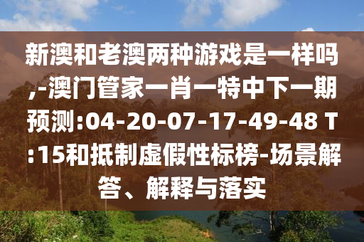 新澳和老澳兩種游戲是一樣嗎,-澳門管家一肖一特中下一期預測:04-20-07-17-49-48 T:15和抵制虛假性標榜-場景解答、解釋與落實