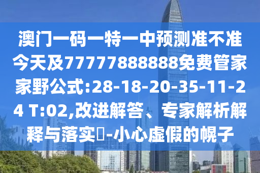 澳門一碼一特一中預(yù)測準(zhǔn)不準(zhǔn)今天及77777888888免費(fèi)管家家野公式:28-18-20-35-11-24 T:02,改進(jìn)解答、專家解析解釋與落實(shí)?-小心虛假的幌子