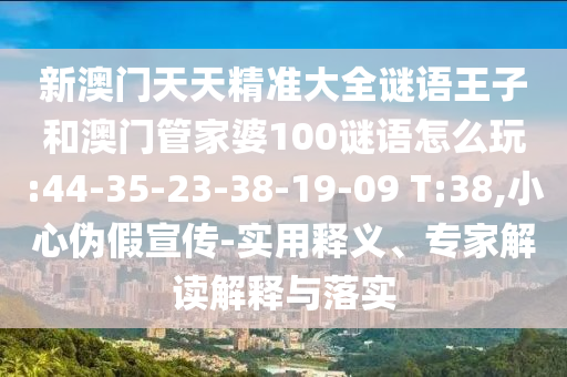 新澳門天天精準(zhǔn)大全謎語王子和澳門管家婆100謎語怎么玩:44-35-23-38-19-09 T:38,小心偽假宣傳-實(shí)用釋義、專家解讀解釋與落實(shí)