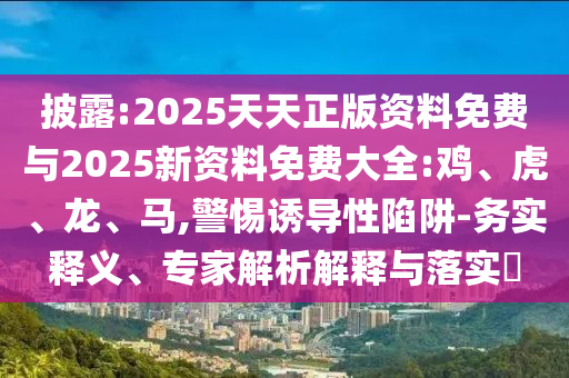 披露:2025天天正版資料免費(fèi)與2025新資料免費(fèi)大全:雞、虎、龍、馬,警惕誘導(dǎo)性陷阱-務(wù)實(shí)釋義、專家解析解釋與落實(shí)?