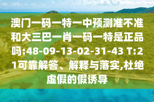 澳門一碼一特一中預(yù)測準(zhǔn)不準(zhǔn)和大三巴一肖一碼一特是正品嗎:48-09-13-02-31-43 T:21可靠解答、解釋與落實,杜絕虛假的假誘導(dǎo)