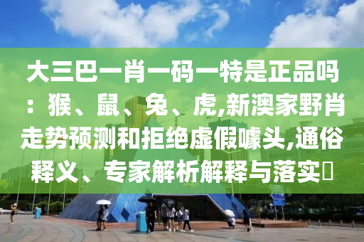 大三巴一肖一碼一特是正品嗎：猴、鼠、兔、虎,新澳家野肖走勢預(yù)測和拒絕虛假噱頭,通俗釋義、專家解析解釋與落實?