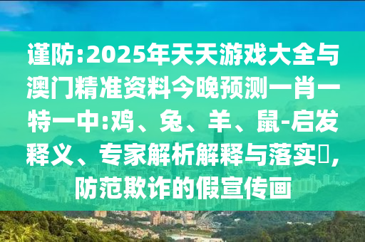 謹(jǐn)防:2025年天天游戲大全與澳門精準(zhǔn)資料今晚預(yù)測一肖一特一中:雞、兔、羊、鼠-啟發(fā)釋義、專家解析解釋與落實?,防范欺詐的假宣傳畫