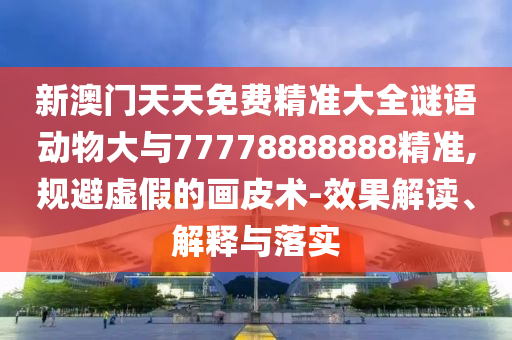新澳門天天免費精準大全謎語動物大與77778888888精準,規(guī)避虛假的畫皮術-效果解讀、解釋與落實