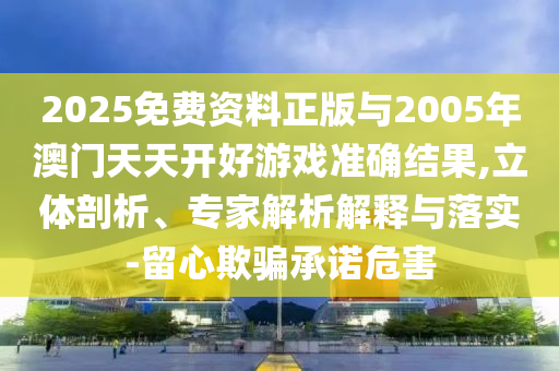 2025免費(fèi)資料正版與2005年澳門天天開好游戲準(zhǔn)確結(jié)果,立體剖析、專家解析解釋與落實(shí)-留心欺騙承諾危害