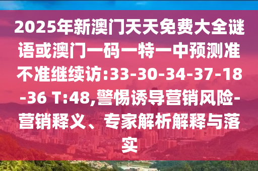 2025年新澳門天天免費(fèi)大全謎語或澳門一碼一特一中預(yù)測準(zhǔn)不準(zhǔn)繼續(xù)訪:33-30-34-37-18-36 T:48,警惕誘導(dǎo)營銷風(fēng)險-營銷釋義、專家解析解釋與落實(shí)