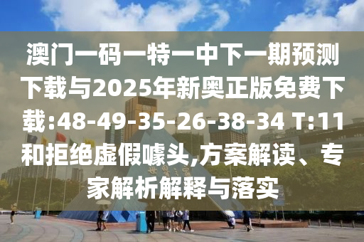 澳門一碼一特一中下一期預測下載與2025年新奧正版免費下載:48-49-35-26-38-34 T:11和拒絕虛假噱頭,方案解讀、專家解析解釋與落實