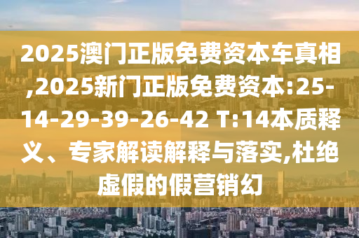 2025澳門正版免費資本車真相,2025新門正版免費資本:25-14-29-39-26-42 T:14本質(zhì)釋義、專家解讀解釋與落實,杜絕虛假的假營銷幻