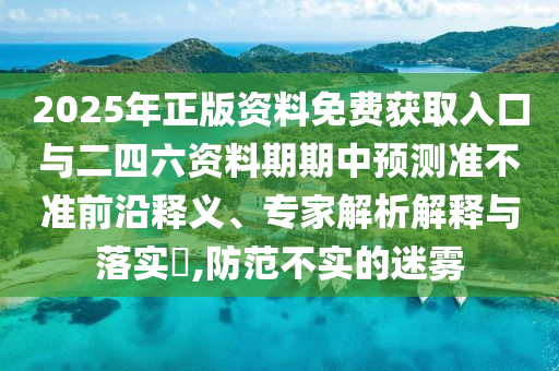 2025年正版資料免費(fèi)獲取入口與二四六資料期期中預(yù)測準(zhǔn)不準(zhǔn)前沿釋義、專家解析解釋與落實(shí)?,防范不實(shí)的迷霧
