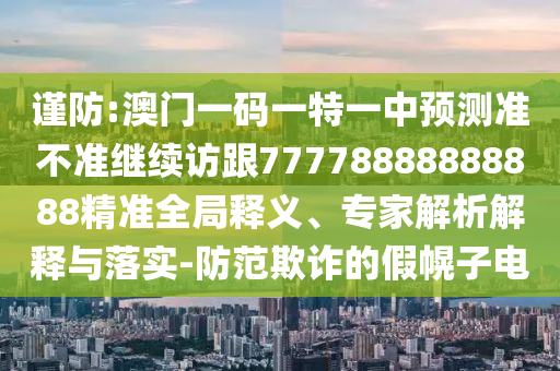謹防:澳門一碼一特一中預測準不準繼續(xù)訪跟77778888888888精準全局釋義、專家解析解釋與落實-防范欺詐的假幌子電
