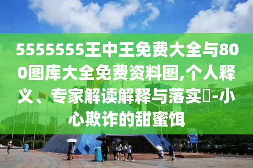 5555555王中王免費(fèi)大全與800圖庫(kù)大全免費(fèi)資料圖,個(gè)人釋義、專家解讀解釋與落實(shí)?-小心欺詐的甜蜜餌
