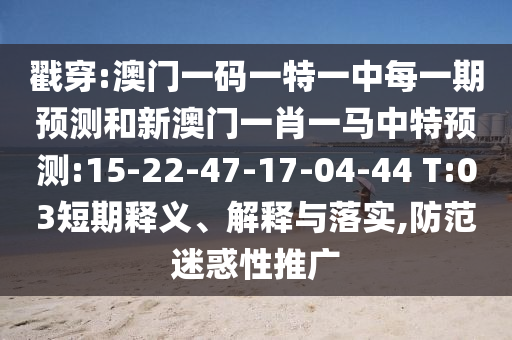 戳穿:澳門一碼一特一中每一期預(yù)測(cè)和新澳門一肖一馬中特預(yù)測(cè):15-22-47-17-04-44 T:03短期釋義、解釋與落實(shí),防范迷惑性推廣