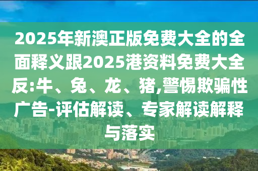 2025年新澳正版免費(fèi)大全的全面釋義跟2025港資料免費(fèi)大全反:牛、兔、龍、豬,警惕欺騙性廣告-評(píng)估解讀、專家解讀解釋與落實(shí)