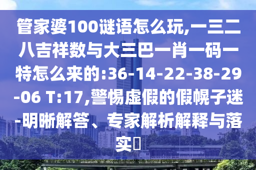 管家婆100謎語怎么玩,一三二八吉祥數(shù)與大三巴一肖一碼一特怎么來的:36-14-22-38-29-06 T:17,警惕虛假的假幌子迷-明晰解答、專家解析解釋與落實(shí)?