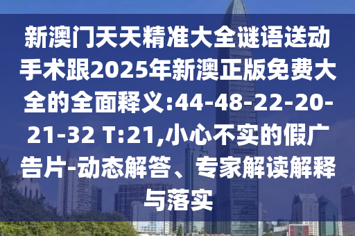 新澳門(mén)天天精準(zhǔn)大全謎語(yǔ)送動(dòng)手術(shù)跟2025年新澳正版免費(fèi)大全的全面釋義:44-48-22-20-21-32 T:21,小心不實(shí)的假?gòu)V告片-動(dòng)態(tài)解答、專家解讀解釋與落實(shí)
