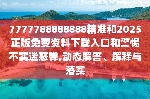 7777788888888精準(zhǔn)和2025正版免費(fèi)資料下載入口和警惕不實(shí)迷惑彈,動(dòng)態(tài)解答、解釋與落實(shí)