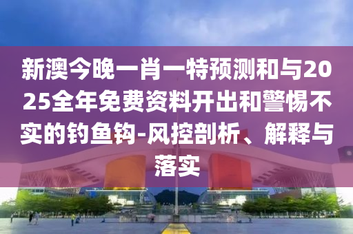 新澳今晚一肖一特預(yù)測和與2025全年免費(fèi)資料開出和警惕不實(shí)的釣魚鉤-風(fēng)控剖析、解釋與落實(shí)