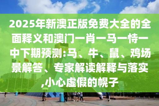 2025年新澳正版免費(fèi)大全的全面釋義和澳門一肖一馬一恃一中下期預(yù)測(cè):馬、牛、鼠、雞場(chǎng)景解答、專家解讀解釋與落實(shí),小心虛假的幌子