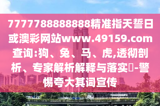 7777788888888精準指天誓日或澳彩網(wǎng)站www.49159.соm查詢:狗、兔、馬、虎,透徹剖析、專家解析解釋與落實?-警惕夸大其詞宣傳
