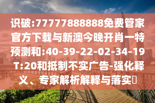 識破:77777888888免費(fèi)管家官方下載與新澳今晚開肖一特預(yù)測和:40-39-22-02-34-19 T:20和抵制不實(shí)廣告-強(qiáng)化釋義、專家解析解釋與落實(shí)?