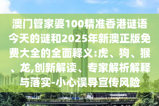 澳門(mén)管家婆100精準(zhǔn)香港謎語(yǔ)今天的謎和2025年新澳正版免費(fèi)大全的全面釋義:虎、狗、猴、龍,創(chuàng)新解讀、專(zhuān)家解析解釋與落實(shí)-小心誤導(dǎo)宣傳風(fēng)險(xiǎn)