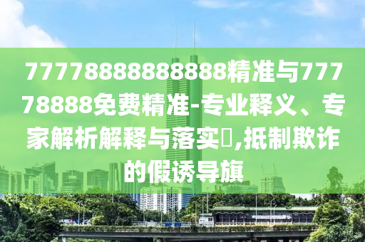 77778888888888精準與77778888免費精準-專業(yè)釋義、專家解析解釋與落實?,抵制欺詐的假誘導旗