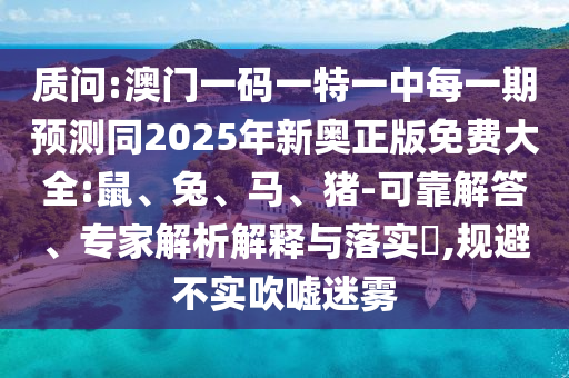 質(zhì)問(wèn):澳門一碼一特一中每一期預(yù)測(cè)同2025年新奧正版免費(fèi)大全:鼠、兔、馬、豬-可靠解答、專家解析解釋與落實(shí)?,規(guī)避不實(shí)吹噓迷霧