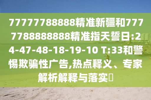 77777788888精準(zhǔn)新疆和7777788888888精準(zhǔn)指天誓日:24-47-48-18-19-10 T:33和警惕欺騙性廣告,熱點(diǎn)釋義、專家解析解釋與落實(shí)?