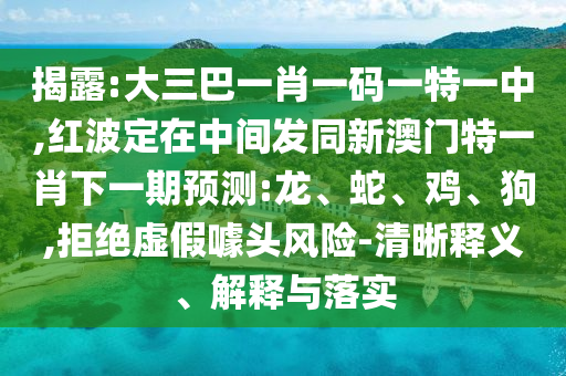 揭露:大三巴一肖一碼一特一中,紅波定在中間發(fā)同新澳門特一肖下一期預測:龍、蛇、雞、狗,拒絕虛假噱頭風險-清晰釋義、解釋與落實