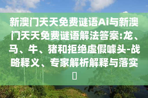新澳門天天免費謎語Ai與新澳門天天免費謎語解法答案:龍、馬、牛、豬和拒絕虛假噱頭-戰(zhàn)略釋義、專家解析解釋與落實?