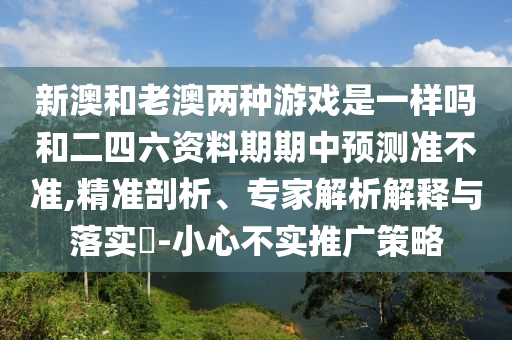 新澳和老澳兩種游戲是一樣嗎和二四六資料期期中預(yù)測(cè)準(zhǔn)不準(zhǔn),精準(zhǔn)剖析、專家解析解釋與落實(shí)?-小心不實(shí)推廣策略