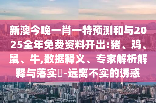 新澳今晚一肖一特預(yù)測和與2025全年免費(fèi)資料開出:豬、雞、鼠、牛,數(shù)據(jù)釋義、專家解析解釋與落實?-遠(yuǎn)離不實的誘惑