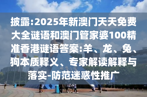 披露:2025年新澳門天天免費大全謎語和澳門管家婆100精準(zhǔn)香港謎語答案:羊、龍、兔、狗本質(zhì)釋義、專家解讀解釋與落實-防范迷惑性推廣