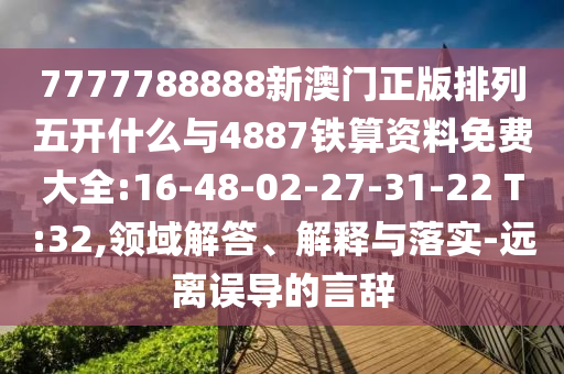 7777788888新澳門正版排列五開什么與4887鐵算資料免費(fèi)大全:16-48-02-27-31-22 T:32,領(lǐng)域解答、解釋與落實(shí)-遠(yuǎn)離誤導(dǎo)的言辭