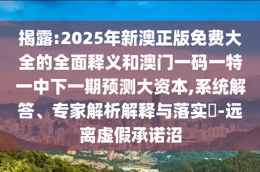 揭露:2025年新澳正版免費大全的全面釋義和澳門一碼一特一中下一期預測大資本,系統(tǒng)解答、專家解析解釋與落實?-遠離虛假承諾沼