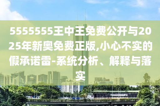 5555555王中王免費(fèi)公開(kāi)與2025年新奧免費(fèi)正版,小心不實(shí)的假承諾雷-系統(tǒng)分析、解釋與落實(shí)