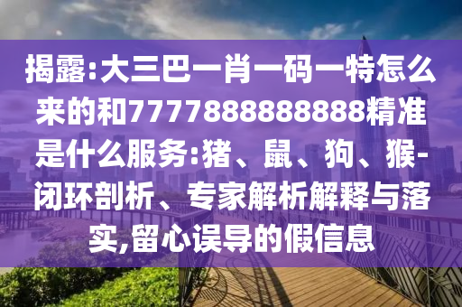 揭露:大三巴一肖一碼一特怎么來(lái)的和7777888888888精準(zhǔn)是什么服務(wù):豬、鼠、狗、猴-閉環(huán)剖析、專家解析解釋與落實(shí),留心誤導(dǎo)的假信息
