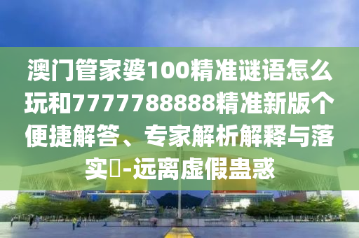 澳門管家婆100精準(zhǔn)謎語(yǔ)怎么玩和7777788888精準(zhǔn)新版?zhèn)€便捷解答、專家解析解釋與落實(shí)?-遠(yuǎn)離虛假蠱惑