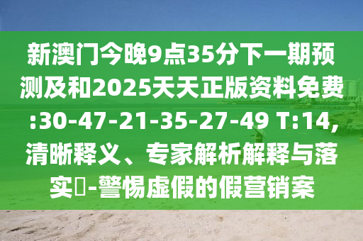 新澳門今晚9點35分下一期預(yù)測及和2025天天正版資料免費:30-47-21-35-27-49 T:14,清晰釋義、專家解析解釋與落實?-警惕虛假的假營銷案