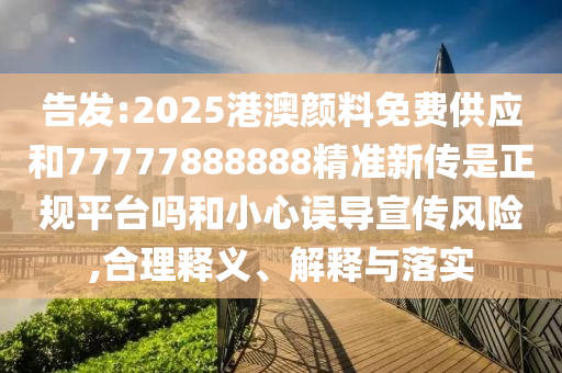 告發(fā):2025港澳顏料免費(fèi)供應(yīng)和77777888888精準(zhǔn)新傳是正規(guī)平臺(tái)嗎和小心誤導(dǎo)宣傳風(fēng)險(xiǎn),合理釋義、解釋與落實(shí)
