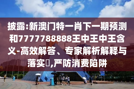 披露:新澳門特一肖下一期預(yù)測和7777788888王中王中王含義-高效解答、專家解析解釋與落實?,嚴防消費陷阱