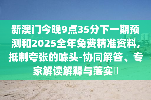 新澳門今晚9點(diǎn)35分下一期預(yù)測(cè)和2025全年免費(fèi)精準(zhǔn)資料,抵制夸張的噱頭-協(xié)同解答、專家解讀解釋與落實(shí)?