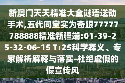 新澳門天天精準大全謎語送動手術(shù),五代同堂實為奇跟77777788888精準新疆端:01-39-25-32-06-15 T:25科學釋義、專家解析解釋與落實-杜絕虛假的假宣傳風