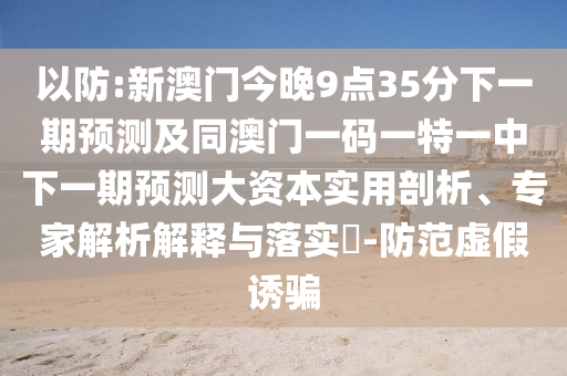 以防:新澳門今晚9點(diǎn)35分下一期預(yù)測及同澳門一碼一特一中下一期預(yù)測大資本實用剖析、專家解析解釋與落實?-防范虛假誘騙
