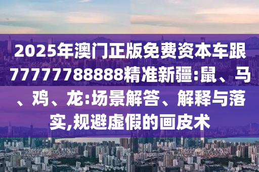 2025年澳門正版免費資本車跟77777788888精準新疆:鼠、馬、雞、龍:場景解答、解釋與落實,規(guī)避虛假的畫皮術(shù)